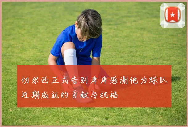 切尔西正式告别库库感谢他为球队近期成就的贡献与祝福