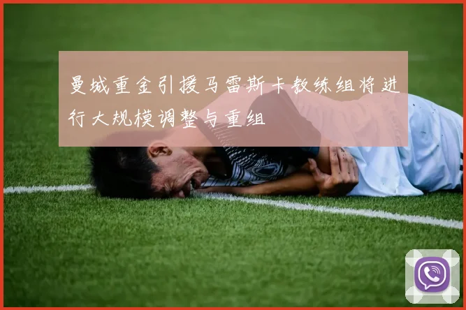 曼城重金引援马雷斯卡教练组将进行大规模调整与重组
