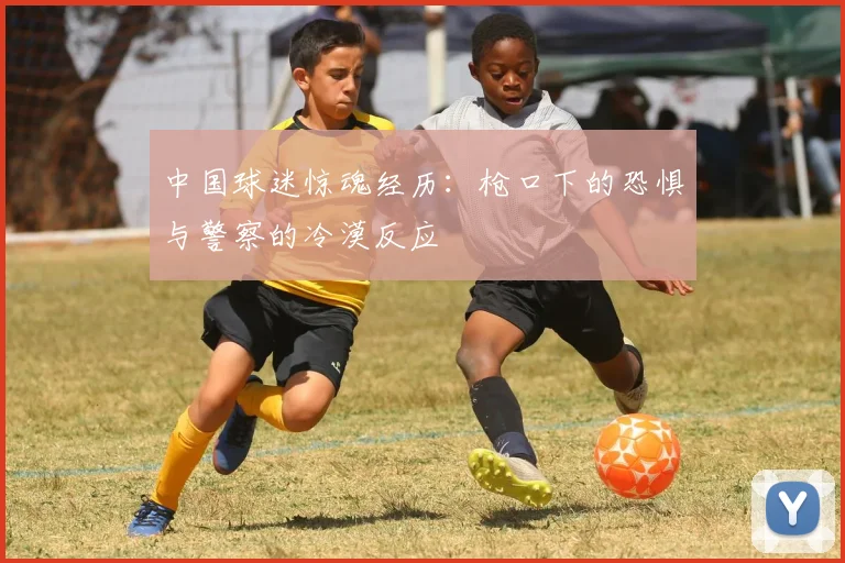 中国球迷惊魂经历：枪口下的恐惧与警察的冷漠反应