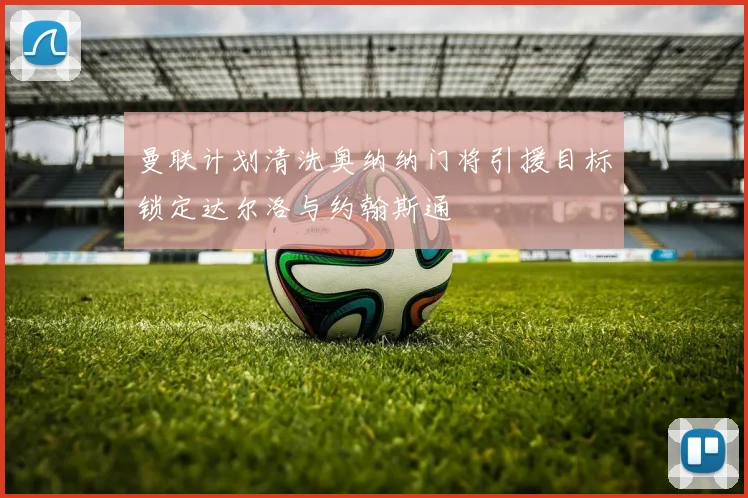 曼联计划清洗奥纳纳门将引援目标锁定达尔洛与约翰斯通