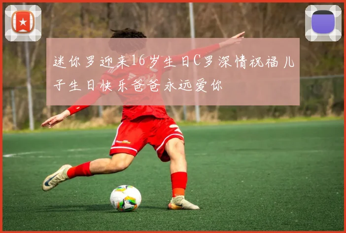 迷你罗迎来16岁生日C罗深情祝福儿子生日快乐爸爸永远爱你
