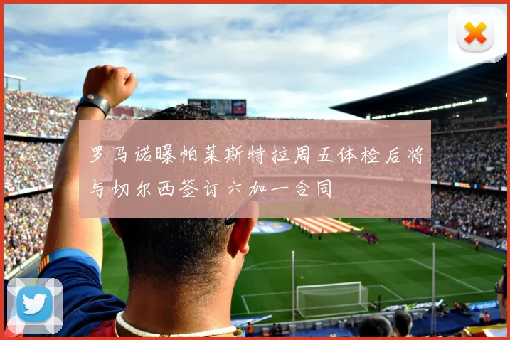 罗马诺曝帕莱斯特拉周五体检后将与切尔西签订六加一合同