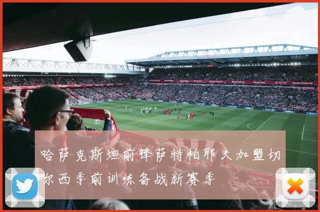 哈萨克斯坦前锋萨特帕耶夫加盟切尔西季前训练备战新赛季