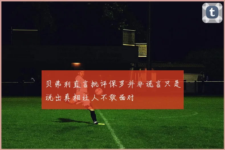 贝弗利直言批评保罗并非谎言只是说出真相让人不敢面对