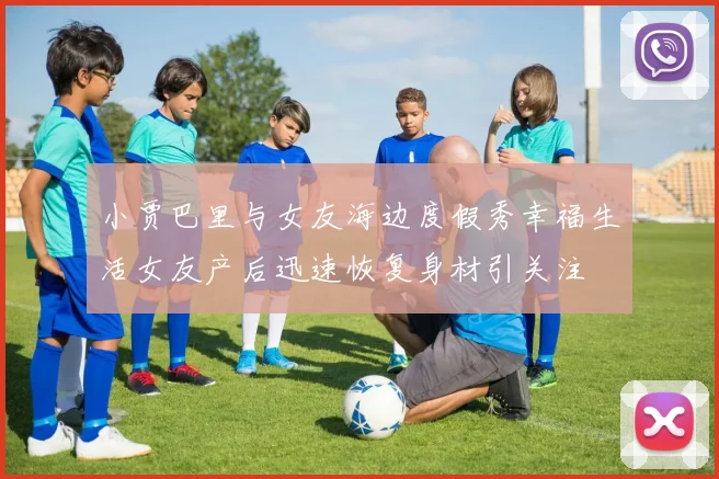 小贾巴里与女友海边度假秀幸福生活女友产后迅速恢复身材引关注