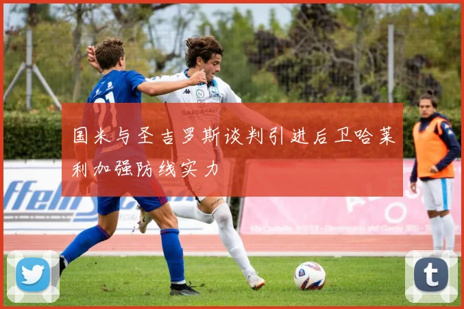 国米与圣吉罗斯谈判引进后卫哈莱利加强防线实力