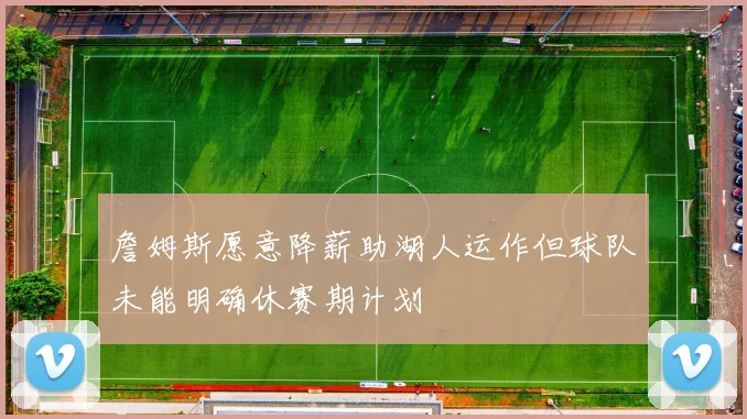 詹姆斯愿意降薪助湖人运作但球队未能明确休赛期计划