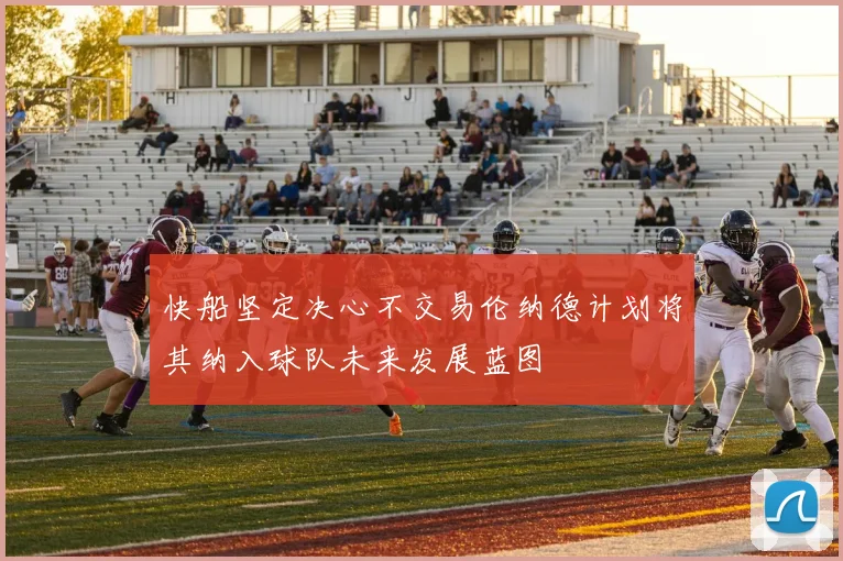 快船坚定决心不交易伦纳德计划将其纳入球队未来发展蓝图
