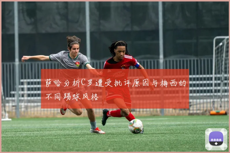 萨哈分析C罗遭受批评原因与梅西的不同踢球风格