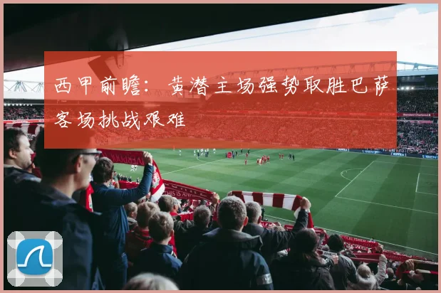 西甲前瞻：黄潜主场强势取胜巴萨客场挑战艰难