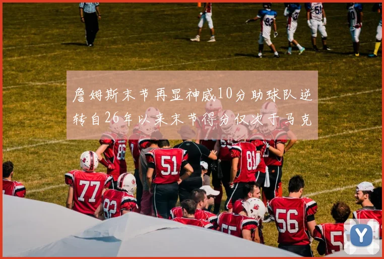 詹姆斯末节再显神威10分助球队逆转自26年以来末节得分仅次于马克西