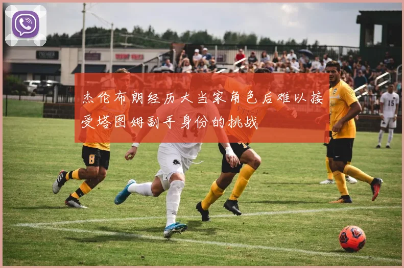 杰伦布朗经历大当家角色后难以接受塔图姆副手身份的挑战