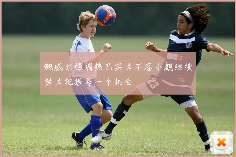 鲍威尔强调热巴实力不容小觑继续努力把握每一个机会